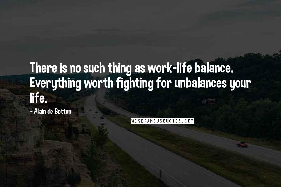 Alain De Botton Quotes: There is no such thing as work-life balance. Everything worth fighting for unbalances your life.