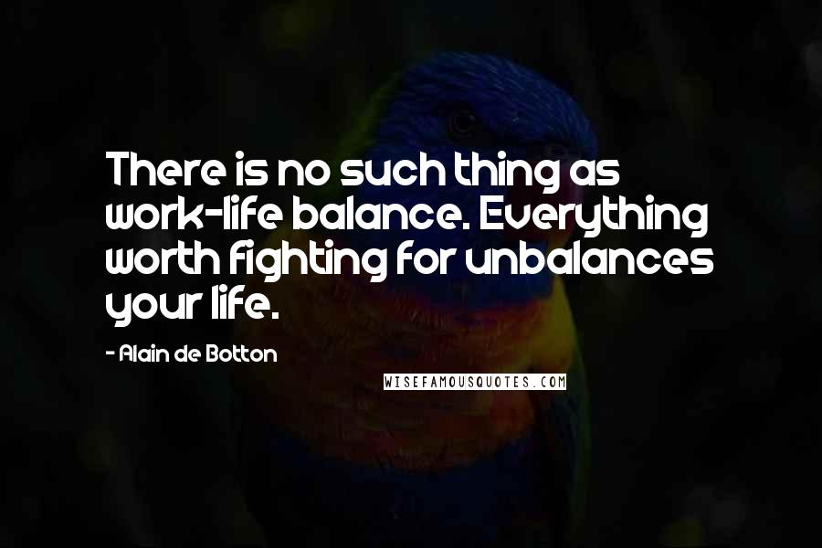 Alain De Botton Quotes: There is no such thing as work-life balance. Everything worth fighting for unbalances your life.