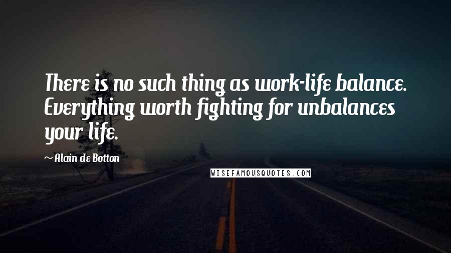 Alain De Botton Quotes: There is no such thing as work-life balance. Everything worth fighting for unbalances your life.