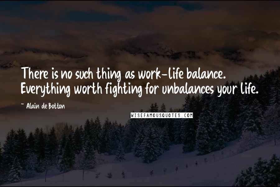 Alain De Botton Quotes: There is no such thing as work-life balance. Everything worth fighting for unbalances your life.