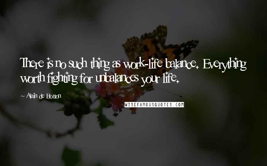 Alain De Botton Quotes: There is no such thing as work-life balance. Everything worth fighting for unbalances your life.
