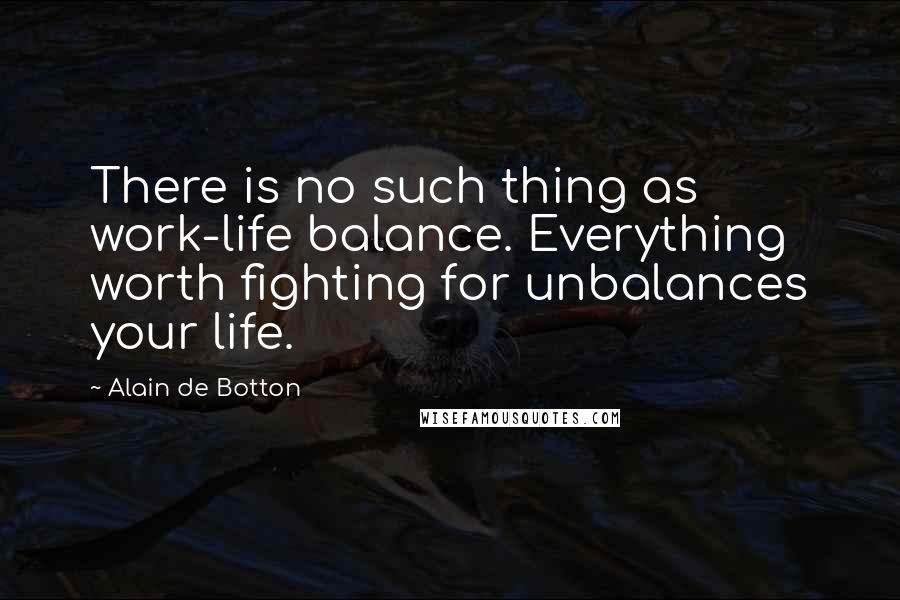 Alain De Botton Quotes: There is no such thing as work-life balance. Everything worth fighting for unbalances your life.