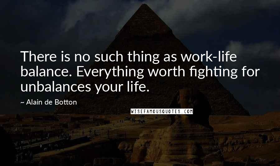 Alain De Botton Quotes: There is no such thing as work-life balance. Everything worth fighting for unbalances your life.
