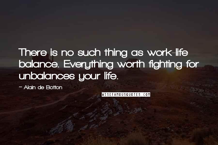 Alain De Botton Quotes: There is no such thing as work-life balance. Everything worth fighting for unbalances your life.