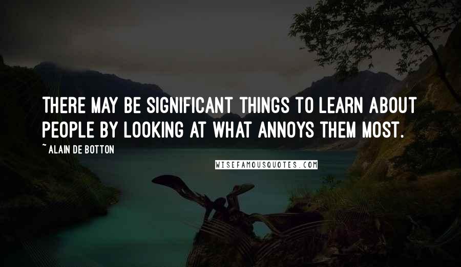 Alain De Botton Quotes: There may be significant things to learn about people by looking at what annoys them most.