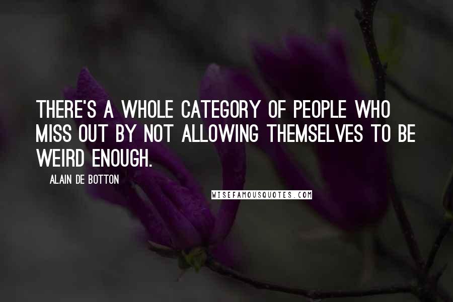 Alain De Botton Quotes: There's a whole category of people who miss out by not allowing themselves to be weird enough.