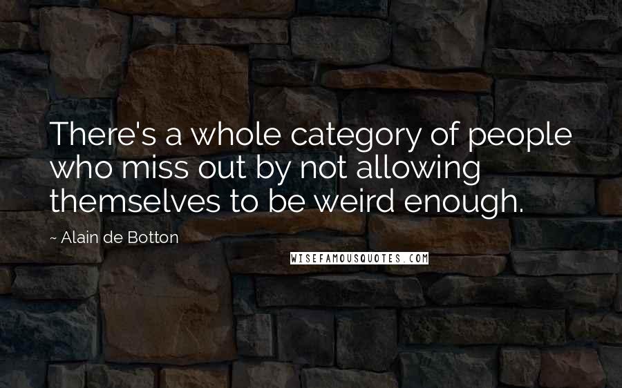 Alain De Botton Quotes: There's a whole category of people who miss out by not allowing themselves to be weird enough.