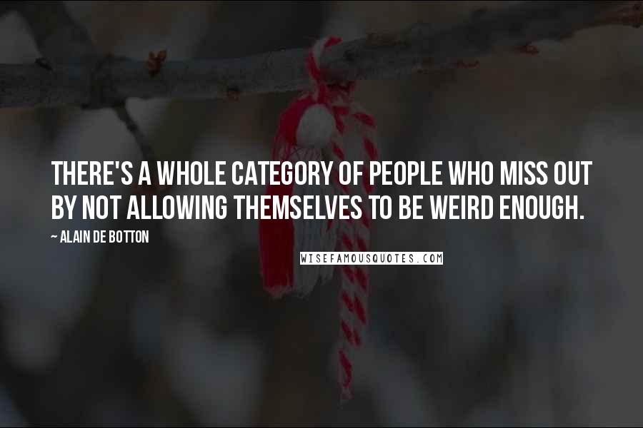 Alain De Botton Quotes: There's a whole category of people who miss out by not allowing themselves to be weird enough.