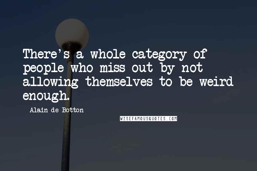 Alain De Botton Quotes: There's a whole category of people who miss out by not allowing themselves to be weird enough.