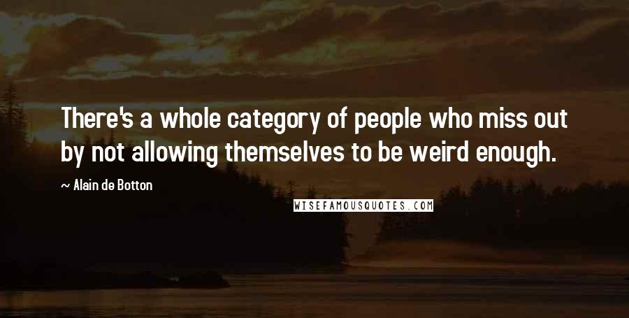 Alain De Botton Quotes: There's a whole category of people who miss out by not allowing themselves to be weird enough.