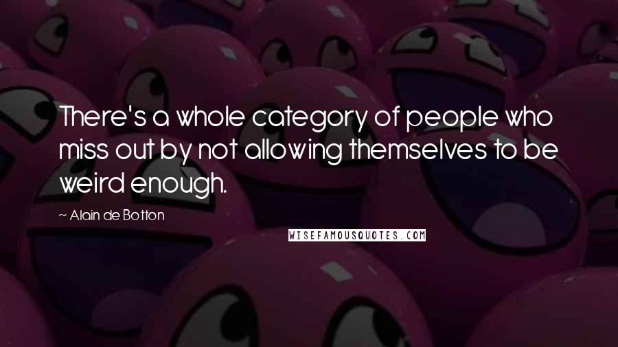 Alain De Botton Quotes: There's a whole category of people who miss out by not allowing themselves to be weird enough.