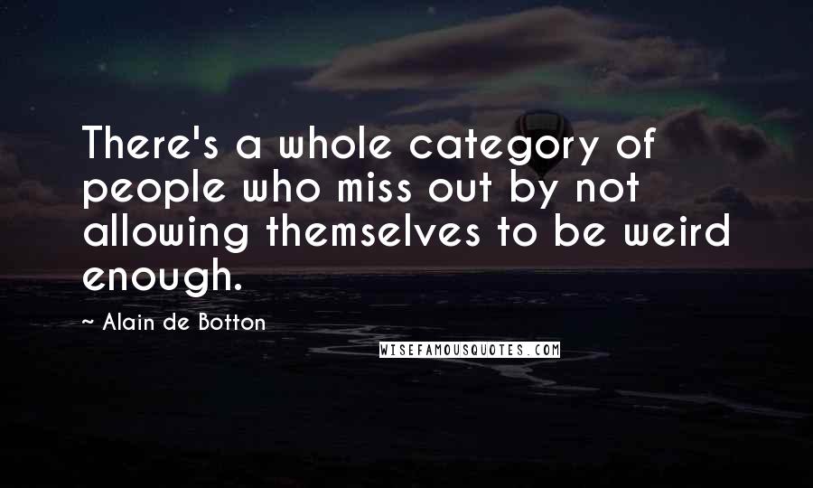 Alain De Botton Quotes: There's a whole category of people who miss out by not allowing themselves to be weird enough.