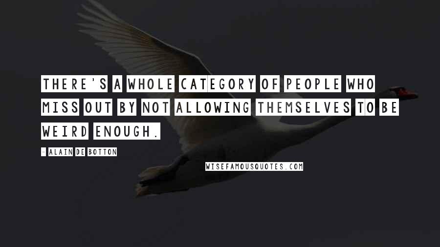 Alain De Botton Quotes: There's a whole category of people who miss out by not allowing themselves to be weird enough.