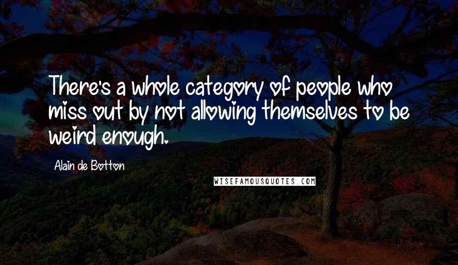 Alain De Botton Quotes: There's a whole category of people who miss out by not allowing themselves to be weird enough.