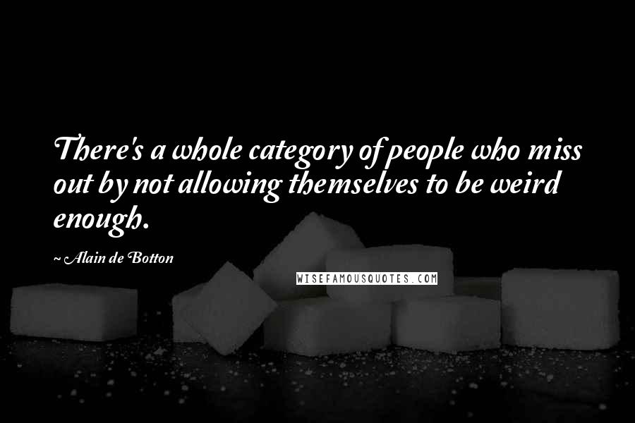 Alain De Botton Quotes: There's a whole category of people who miss out by not allowing themselves to be weird enough.