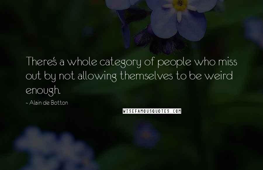 Alain De Botton Quotes: There's a whole category of people who miss out by not allowing themselves to be weird enough.