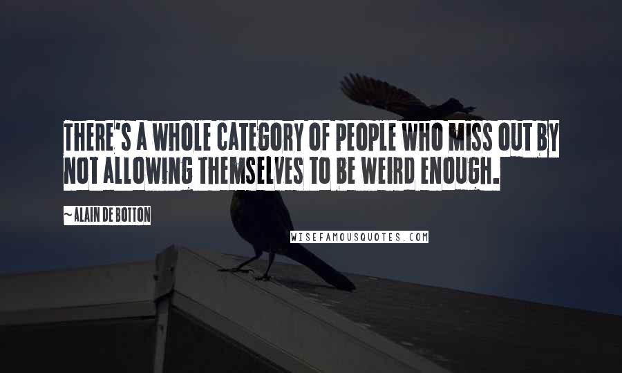 Alain De Botton Quotes: There's a whole category of people who miss out by not allowing themselves to be weird enough.