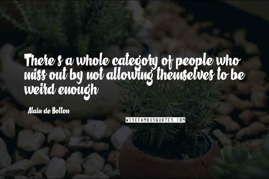 Alain De Botton Quotes: There's a whole category of people who miss out by not allowing themselves to be weird enough.