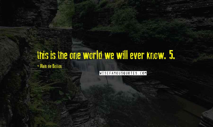 Alain De Botton Quotes: this is the one world we will ever know. 5.