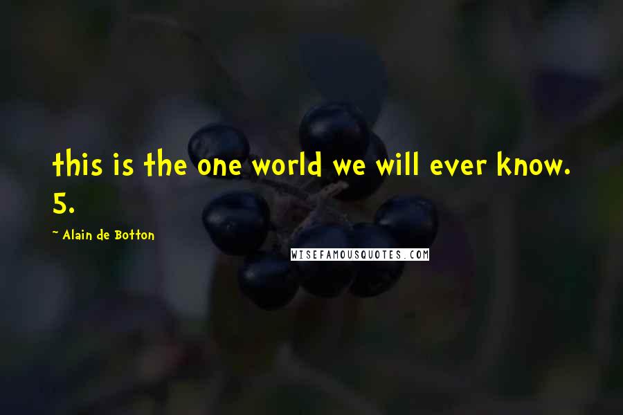 Alain De Botton Quotes: this is the one world we will ever know. 5.