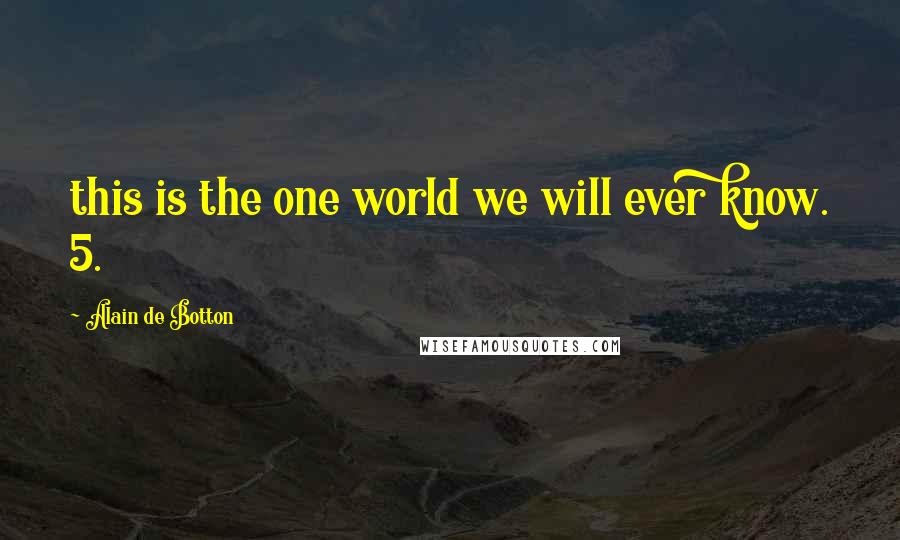 Alain De Botton Quotes: this is the one world we will ever know. 5.