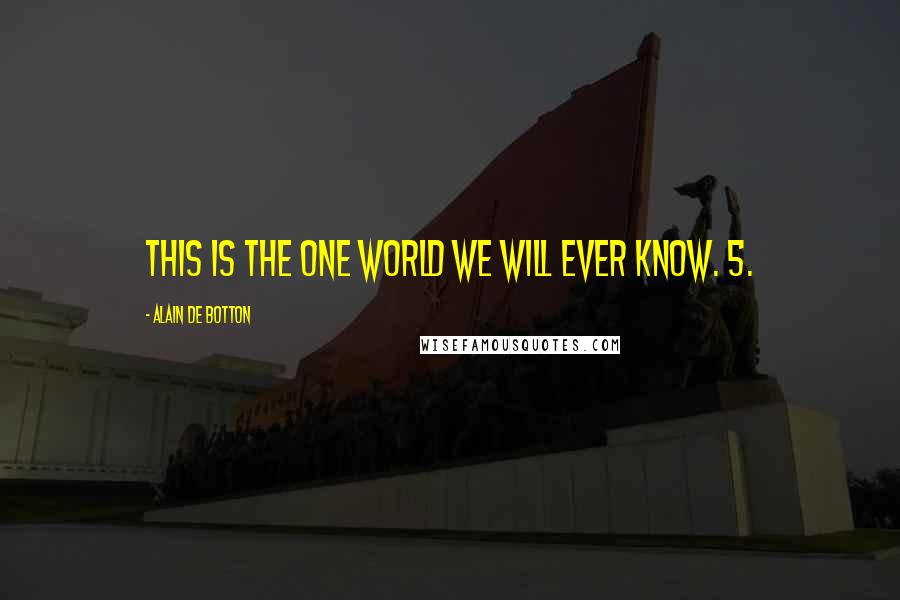Alain De Botton Quotes: this is the one world we will ever know. 5.