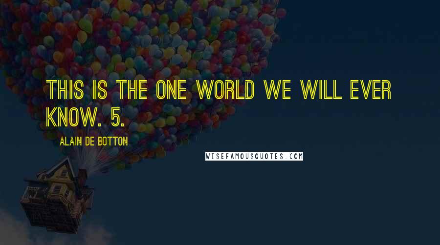 Alain De Botton Quotes: this is the one world we will ever know. 5.