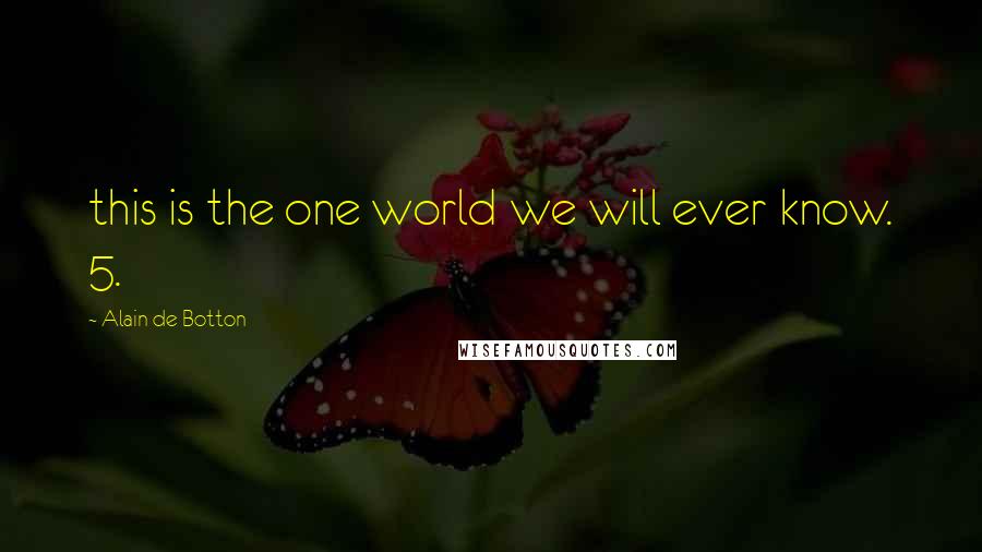 Alain De Botton Quotes: this is the one world we will ever know. 5.