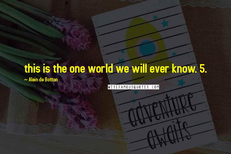 Alain De Botton Quotes: this is the one world we will ever know. 5.