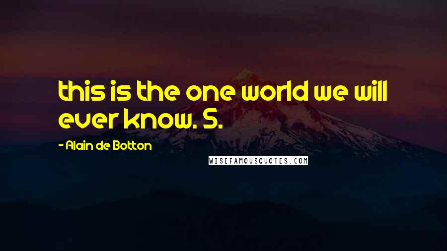 Alain De Botton Quotes: this is the one world we will ever know. 5.