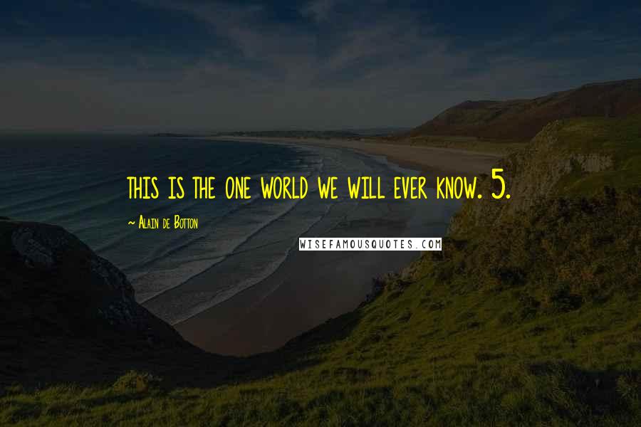 Alain De Botton Quotes: this is the one world we will ever know. 5.