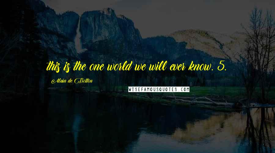 Alain De Botton Quotes: this is the one world we will ever know. 5.