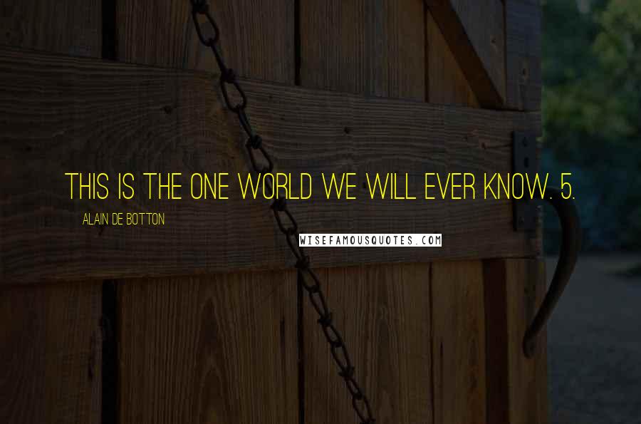 Alain De Botton Quotes: this is the one world we will ever know. 5.