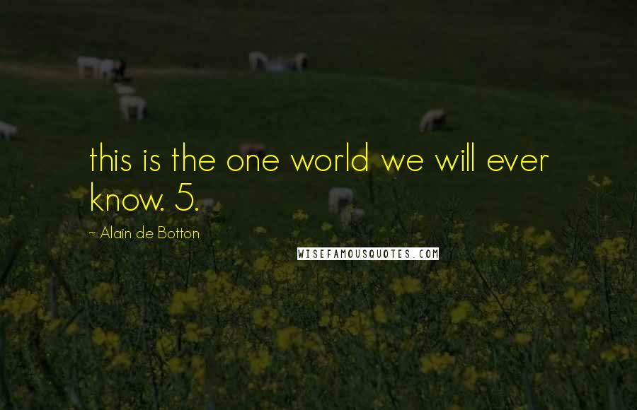 Alain De Botton Quotes: this is the one world we will ever know. 5.