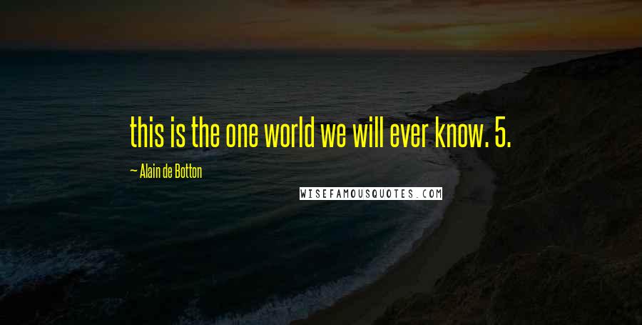 Alain De Botton Quotes: this is the one world we will ever know. 5.