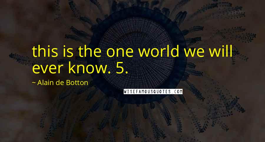 Alain De Botton Quotes: this is the one world we will ever know. 5.