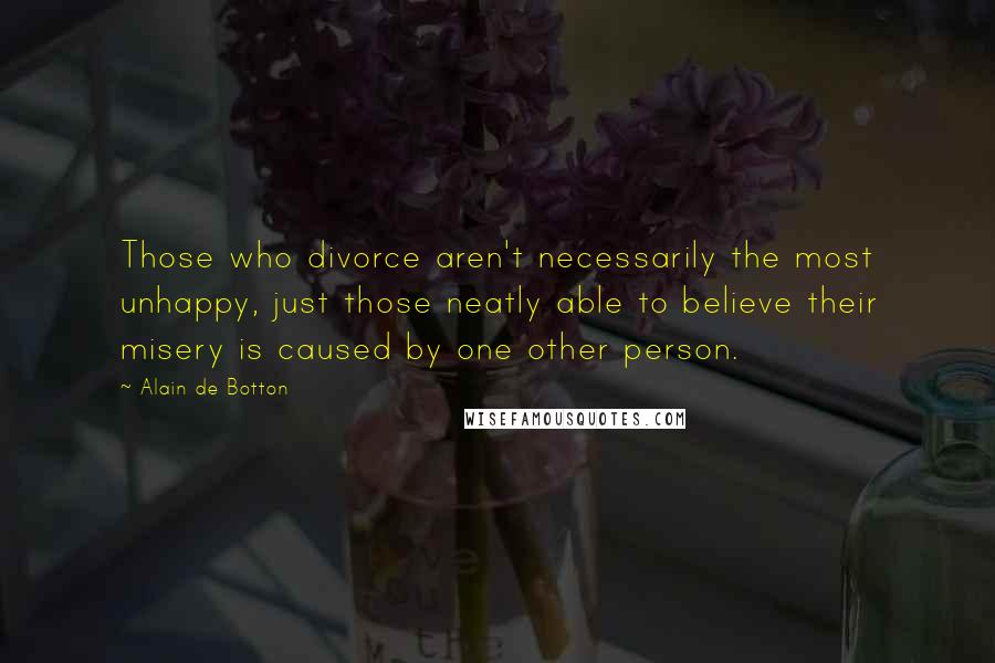 Alain De Botton Quotes: Those who divorce aren't necessarily the most unhappy, just those neatly able to believe their misery is caused by one other person.