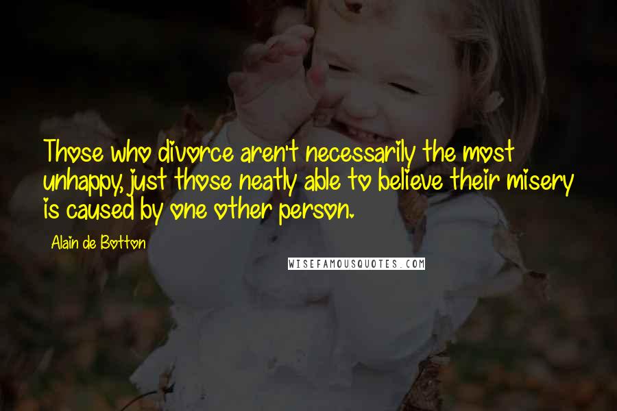 Alain De Botton Quotes: Those who divorce aren't necessarily the most unhappy, just those neatly able to believe their misery is caused by one other person.