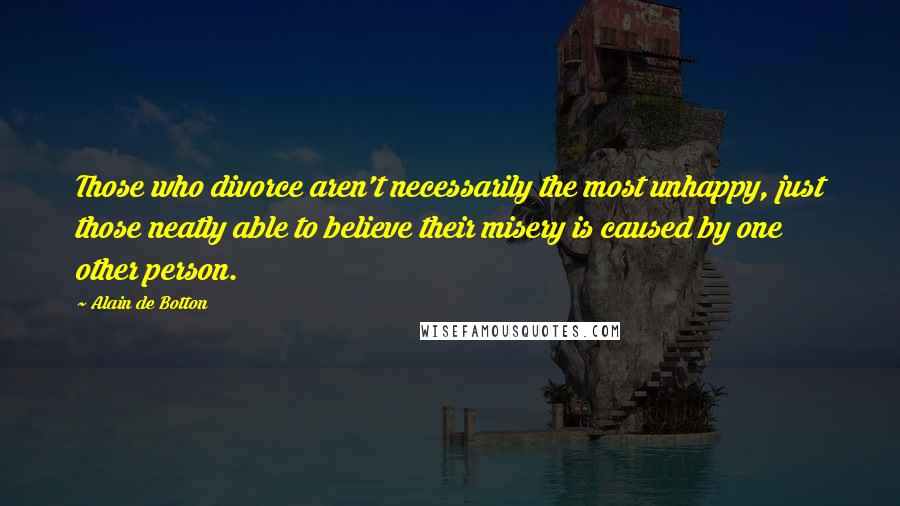 Alain De Botton Quotes: Those who divorce aren't necessarily the most unhappy, just those neatly able to believe their misery is caused by one other person.