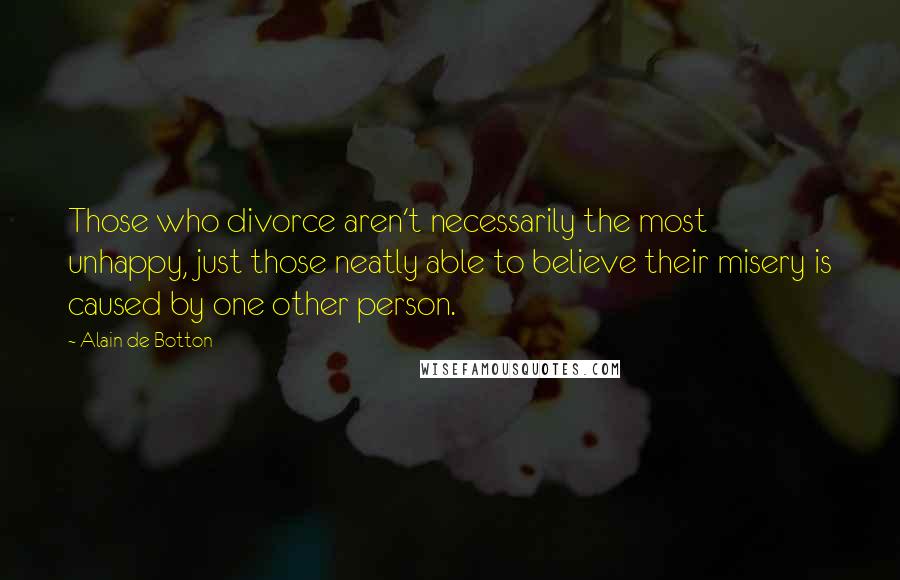Alain De Botton Quotes: Those who divorce aren't necessarily the most unhappy, just those neatly able to believe their misery is caused by one other person.