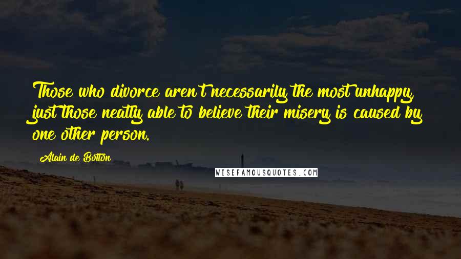 Alain De Botton Quotes: Those who divorce aren't necessarily the most unhappy, just those neatly able to believe their misery is caused by one other person.