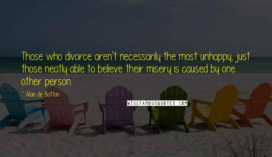 Alain De Botton Quotes: Those who divorce aren't necessarily the most unhappy, just those neatly able to believe their misery is caused by one other person.