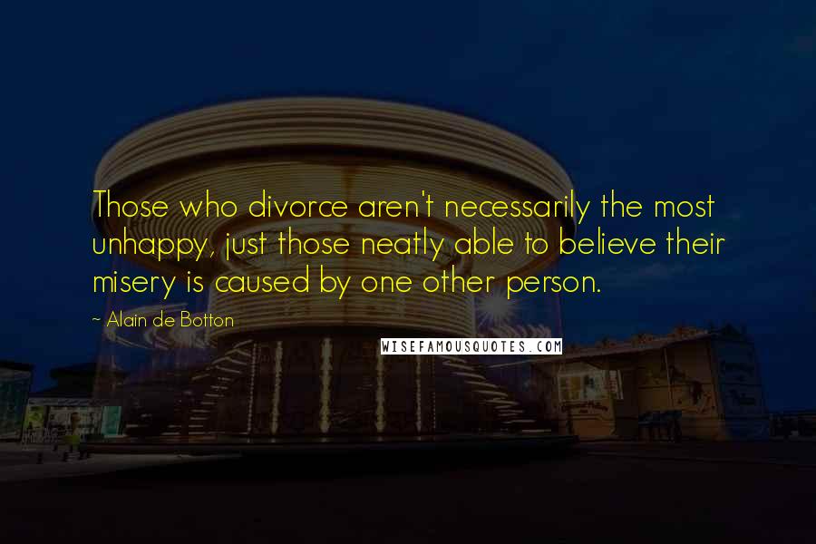 Alain De Botton Quotes: Those who divorce aren't necessarily the most unhappy, just those neatly able to believe their misery is caused by one other person.
