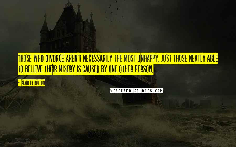 Alain De Botton Quotes: Those who divorce aren't necessarily the most unhappy, just those neatly able to believe their misery is caused by one other person.