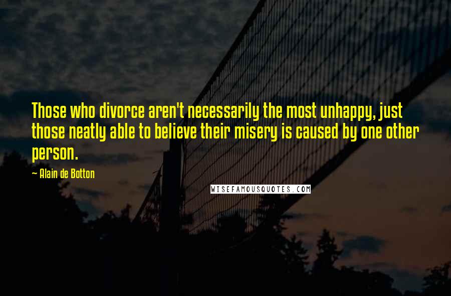 Alain De Botton Quotes: Those who divorce aren't necessarily the most unhappy, just those neatly able to believe their misery is caused by one other person.