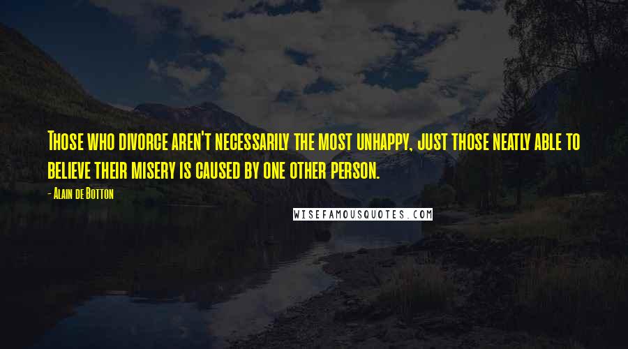 Alain De Botton Quotes: Those who divorce aren't necessarily the most unhappy, just those neatly able to believe their misery is caused by one other person.
