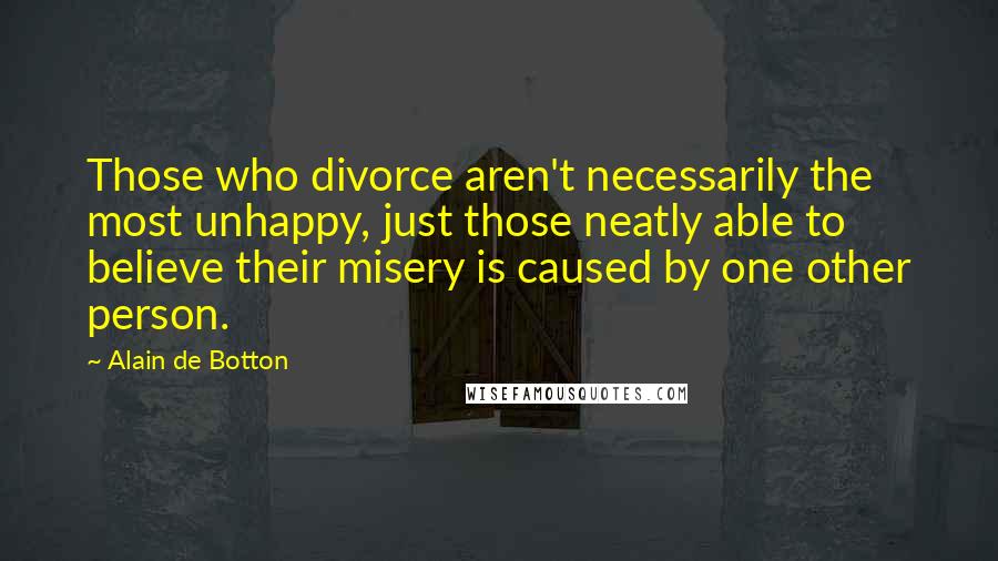 Alain De Botton Quotes: Those who divorce aren't necessarily the most unhappy, just those neatly able to believe their misery is caused by one other person.
