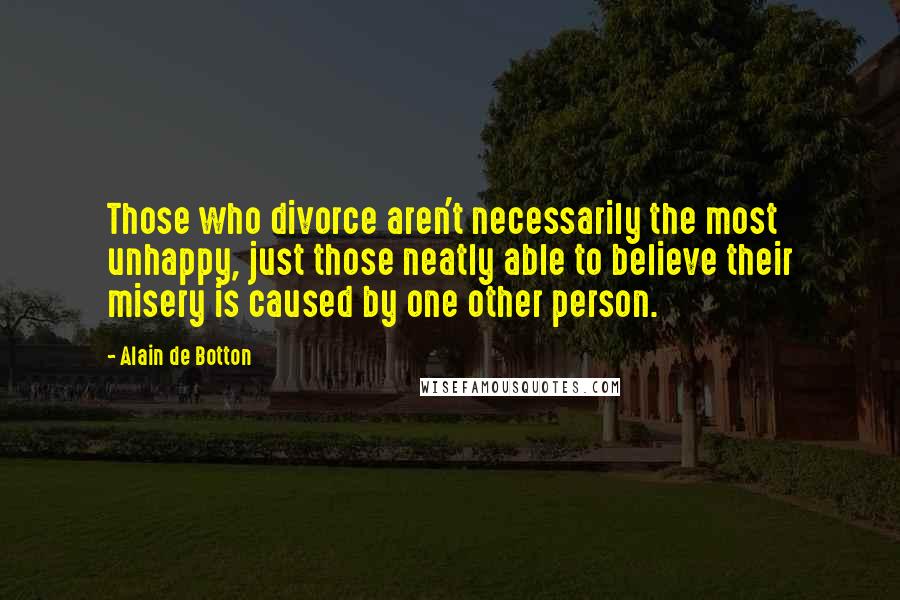 Alain De Botton Quotes: Those who divorce aren't necessarily the most unhappy, just those neatly able to believe their misery is caused by one other person.