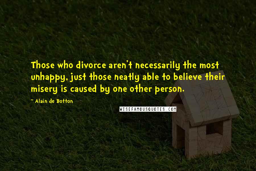 Alain De Botton Quotes: Those who divorce aren't necessarily the most unhappy, just those neatly able to believe their misery is caused by one other person.