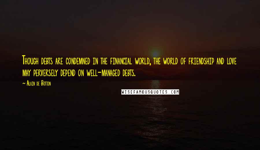 Alain De Botton Quotes: Though debts are condemned in the financial world, the world of friendship and love may perversely depend on well-managed debts.